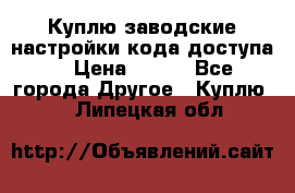 Куплю заводские настройки кода доступа  › Цена ­ 100 - Все города Другое » Куплю   . Липецкая обл.